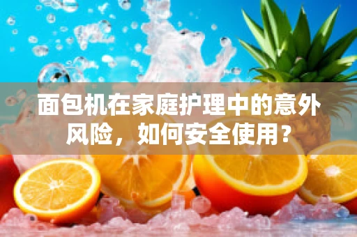 面包机在家庭护理中的意外风险，如何安全使用？