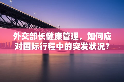 外交部长健康管理，如何应对国际行程中的突发状况？