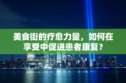 美食街的疗愈力量，如何在享受中促进患者康复？