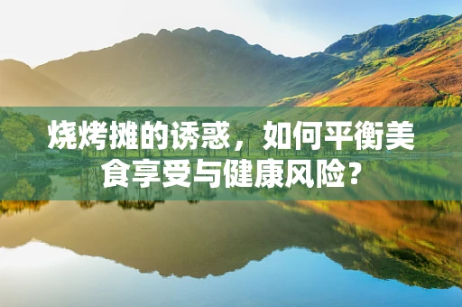 烧烤摊的诱惑，如何平衡美食享受与健康风险？