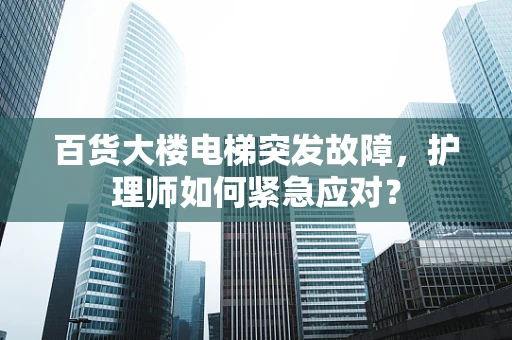 百货大楼电梯突发故障，护理师如何紧急应对？