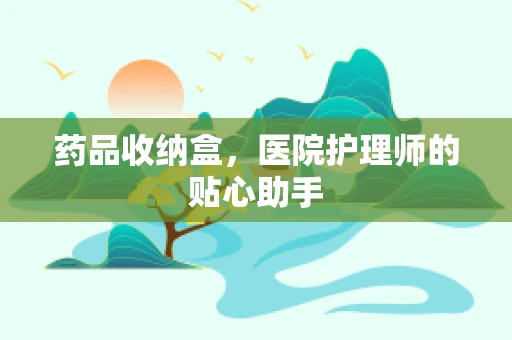 药品收纳盒，医院护理师的贴心助手