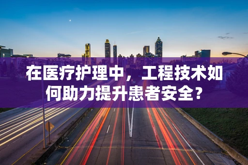 在医疗护理中，工程技术如何助力提升患者安全？