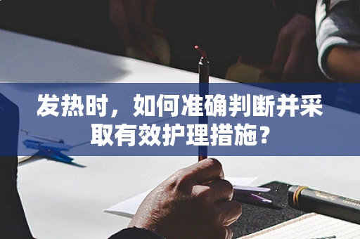 发热时，如何准确判断并采取有效护理措施？