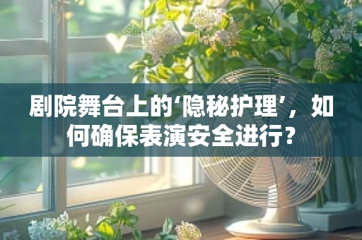 剧院舞台上的‘隐秘护理’，如何确保表演安全进行？