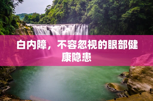 白内障，不容忽视的眼部健康隐患