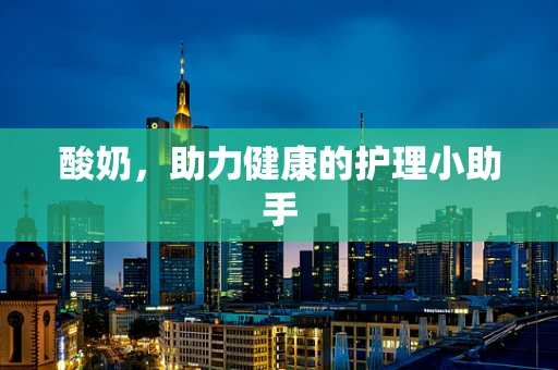 酸奶，助力健康的护理小助手