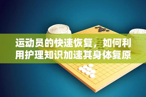 运动员的快速恢复，如何利用护理知识加速其身体复原？