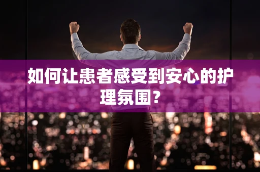 如何让患者感受到安心的护理氛围？