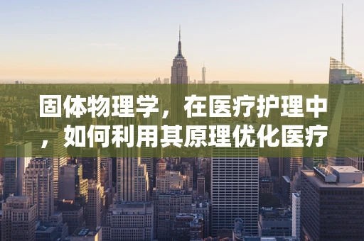 固体物理学，在医疗护理中，如何利用其原理优化医疗器械的耐用性？