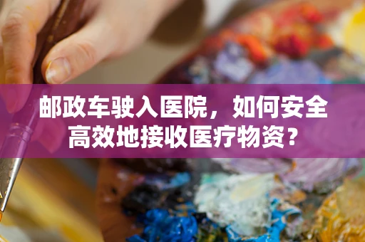 邮政车驶入医院，如何安全高效地接收医疗物资？