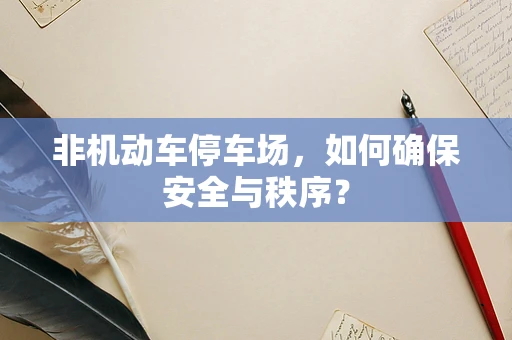 非机动车停车场，如何确保安全与秩序？
