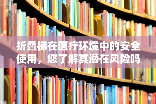 折叠梯在医疗环境中的安全使用，您了解其潜在风险吗？