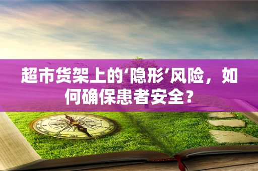 超市货架上的‘隐形’风险，如何确保患者安全？