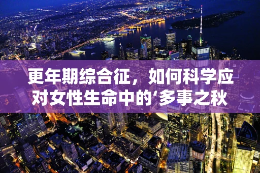 更年期综合征，如何科学应对女性生命中的‘多事之秋’？