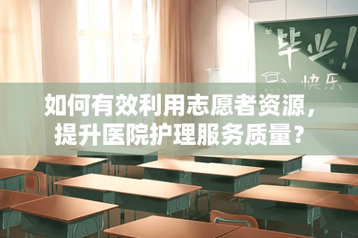 如何有效利用志愿者资源，提升医院护理服务质量？