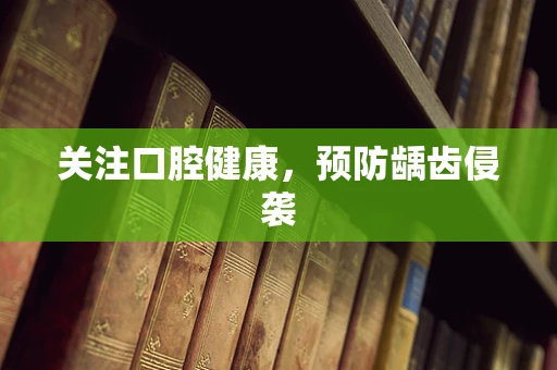 关注口腔健康，预防龋齿侵袭