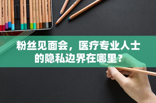 粉丝见面会，医疗专业人士的隐私边界在哪里？