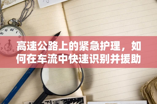 高速公路上的紧急护理，如何在车流中快速识别并援助突发疾病患者？