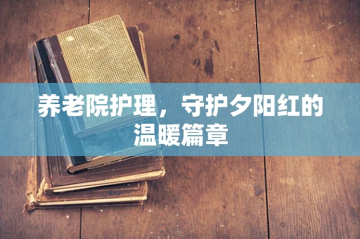 养老院护理，守护夕阳红的温暖篇章