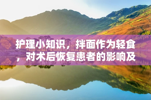 护理小知识，拌面作为轻食，对术后恢复患者的影响及注意事项