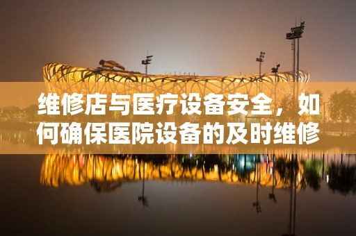 维修店与医疗设备安全，如何确保医院设备的及时维修？