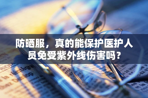 防晒服，真的能保护医护人员免受紫外线伤害吗？