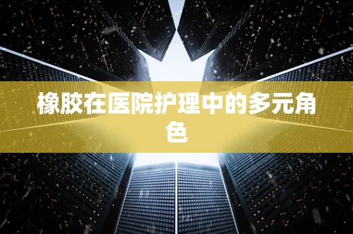 橡胶在医院护理中的多元角色