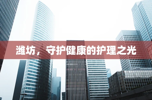 潍坊，守护健康的护理之光