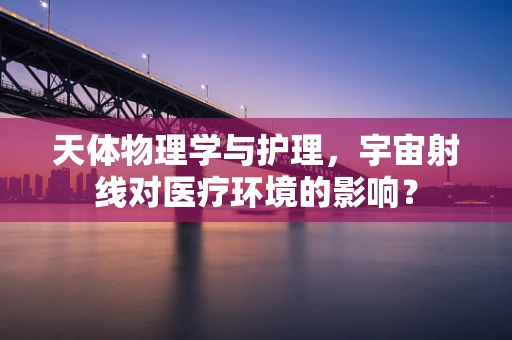 天体物理学与护理，宇宙射线对医疗环境的影响？