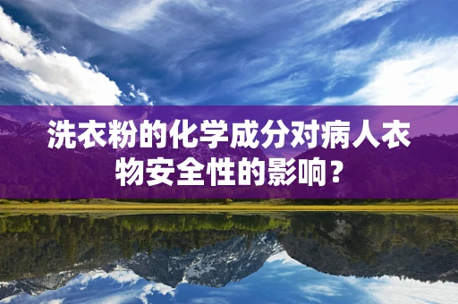洗衣粉的化学成分对病人衣物安全性的影响？