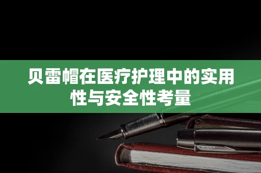 贝雷帽在医疗护理中的实用性与安全性考量