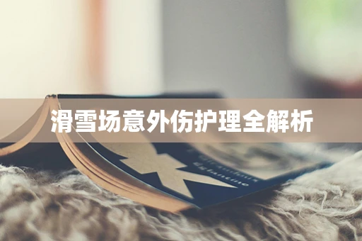滑雪场意外伤护理全解析