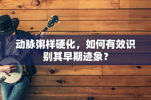 动脉粥样硬化，如何有效识别其早期迹象？