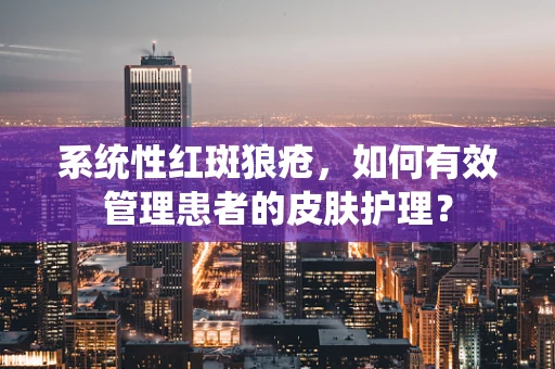 系统性红斑狼疮，如何有效管理患者的皮肤护理？