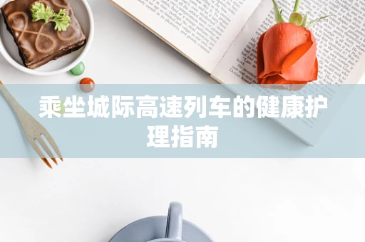 乘坐城际高速列车的健康护理指南