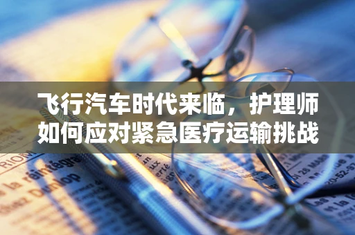 飞行汽车时代来临，护理师如何应对紧急医疗运输挑战？