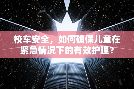 校车安全，如何确保儿童在紧急情况下的有效护理？
