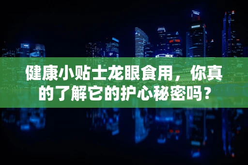健康小贴士龙眼食用，你真的了解它的护心秘密吗？
