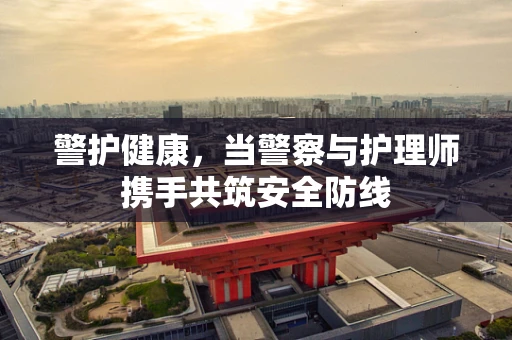 警护健康，当警察与护理师携手共筑安全防线