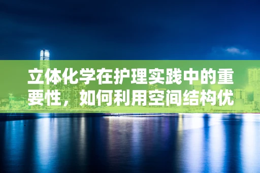 立体化学在护理实践中的重要性，如何利用空间结构优化药物管理？
