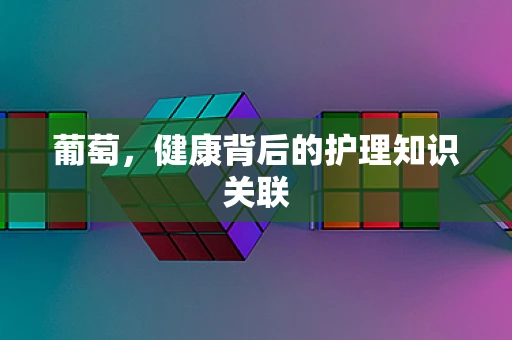 葡萄，健康背后的护理知识关联