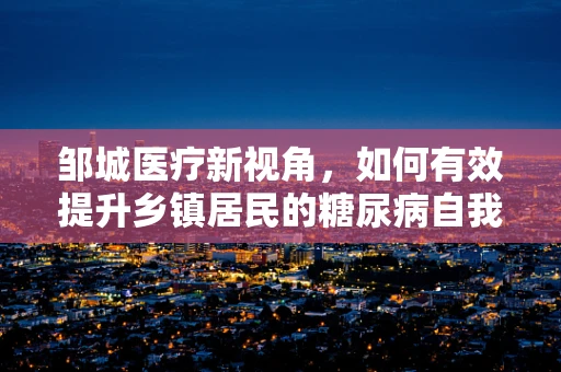 邹城医疗新视角，如何有效提升乡镇居民的糖尿病自我管理能力？