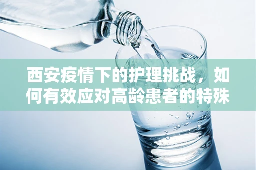 西安疫情下的护理挑战，如何有效应对高龄患者的特殊需求？