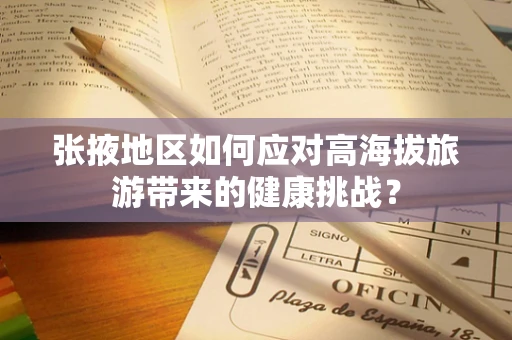 张掖地区如何应对高海拔旅游带来的健康挑战？