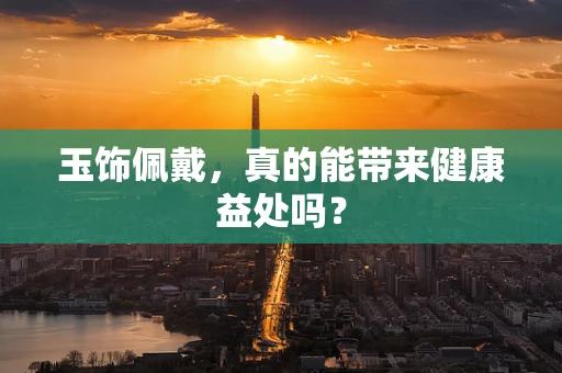 玉饰佩戴，真的能带来健康益处吗？