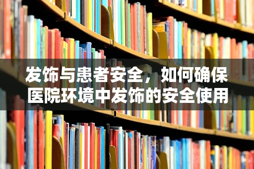 发饰与患者安全，如何确保医院环境中发饰的安全使用？