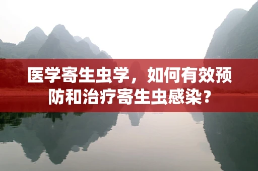 医学寄生虫学，如何有效预防和治疗寄生虫感染？