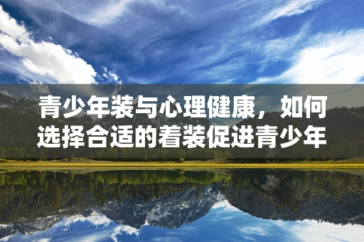 青少年装与心理健康，如何选择合适的着装促进青少年心理健康？