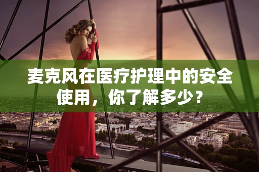 麦克风在医疗护理中的安全使用，你了解多少？